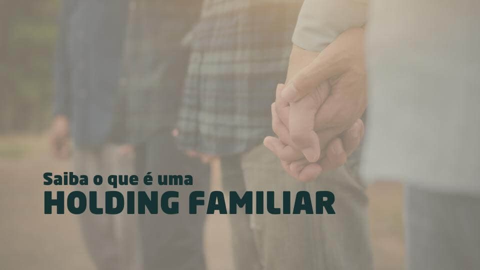 Saiba o que é uma Holding Familiar, as vantagens e como abrir a sua